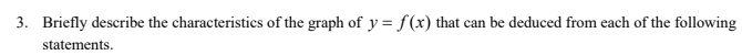 3. Briefly describe the characteristics of the graph of y = f(x) that can be deduced from each of the following
statements.
