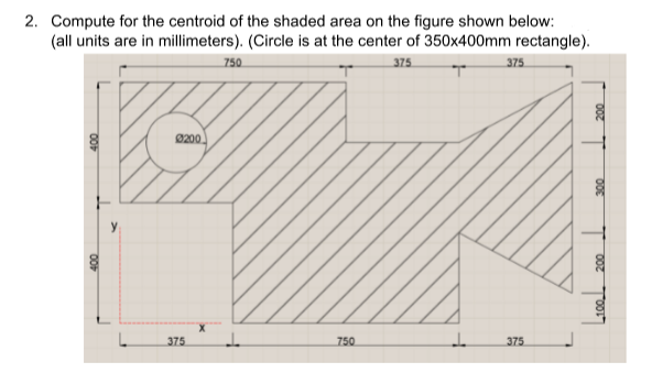 2. Compute for the centroid of the shaded area on the figure shown below:
(all units are in mllimeters). (Circle is at the center of 350x400mm rectangle).
750
375
375
0200
375
750
375
100 200
