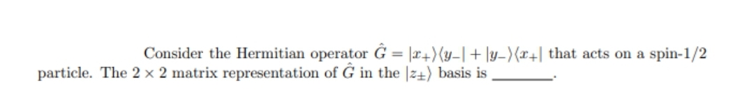 Consider the Hermitian operator G = |x+)(y-|+ |y_){x+| that acts on a spin-1/2
%3D
particle. The 2 × 2 matrix representation of G in the |2+) basis is
