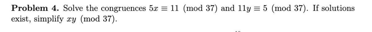 Problem 4. Solve the congruences 5x = 11 (mod 37) and 11y = 5 (mod 37). If solutions
exist, simplify xy (mod 37).