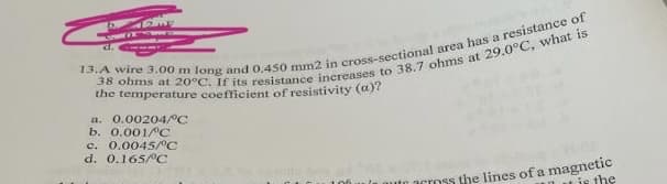 the temperature coefficient of resistivity (a)?
a. 0.00204/C
b. 0.001/ C
c. 0.0045/°C
d. 0.165 C
magnetic
is the
acToss the lines of a
