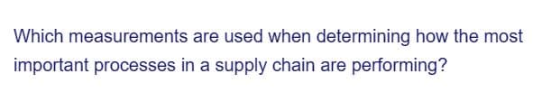 Which measurements are used when determining how the most
important processes in a supply chain are performing?