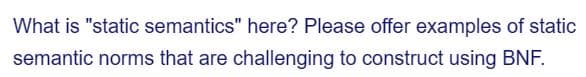 What is "static semantics" here? Please offer examples of static
semantic norms that are challenging to construct using BNF.