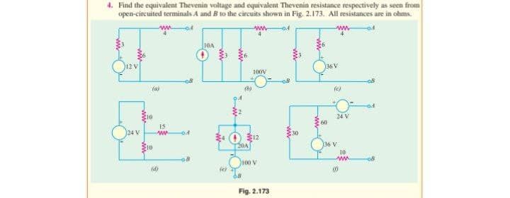 4. Find the equivalent Thevenin voltage and equivalent Thevenin resistance respectively as seen from
open-circuited terminals A and B to the circuits shown in Fig. 2.173. All resistances are in ohms.
10A
LIKE
(a)
210
8
15
www
(d)
58
(e)
20A
68
www
Poy
100V
12
100 V
Fig. 2.173
08
36 V
60
(c)
24 V
SV
10
www
(0)
-08
0.1