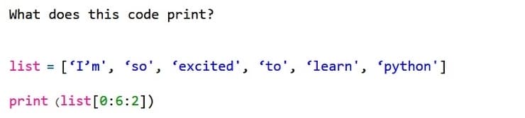 What does this code print?
['I'm', 'so', 'excited', to', 'learn', 'python']
print (list[0:6:2])
