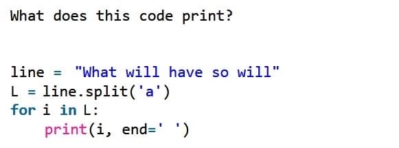 What does this code print?
line = "What will have so will"
L = line.split('a')
for i in L:
print(i, end=' ')
