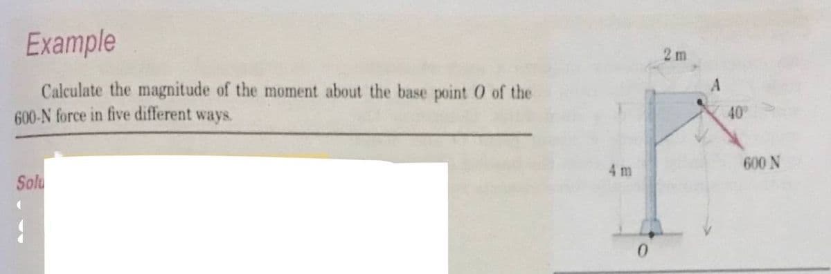 Example
2 m
Calculate the magnitude of the moment about the base point O of the
600-N force in five different ways.
40
4 m
600 N
Solu
