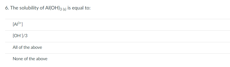 6. The solubility of Al(OH)3 (s) is equal to:
[A1³+]
[OH-]/3
All of the above
None of the above