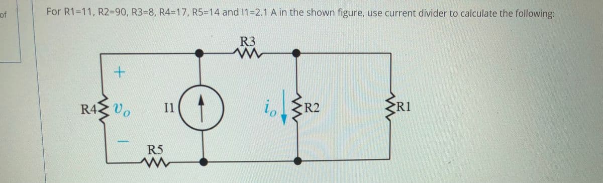 For R1=11, R2=90, R3=8, R4=17, R5=14 and 11=2.1 A in the shown figure, use current divider to calculate the following:
of
R3
R2
R1
Vo
R4
Il
R5
