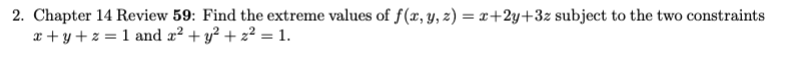 2. Chapter 14 Review 59: Find the extreme values of f(x, y, z) = x+2y+3z subject to the two constraints
x+y+z= 1 and x² + y² + z² = 1.