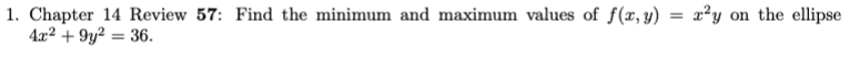 1. Chapter 14 Review 57: Find the minimum and maximum values of f(x, y) = x²y on the ellipse
4x² +9y² = 36.