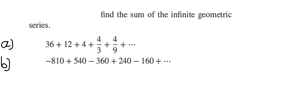 series.
36 + 12 + 4 +
find the sum of the infinite geometric
4
4
+ +
3 9
-810 + 540-360+240-160 + ...