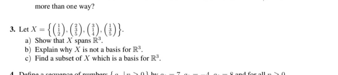 more than one way?
3. Let X = {(¹), (1), (1), (D)}.
a) Show that X spans R3
b) Explain why X is not a basis for R³.
c) Find a subset of X which is a basis for R³.
D
sequence of numbers La In SOU by a
8 and for all