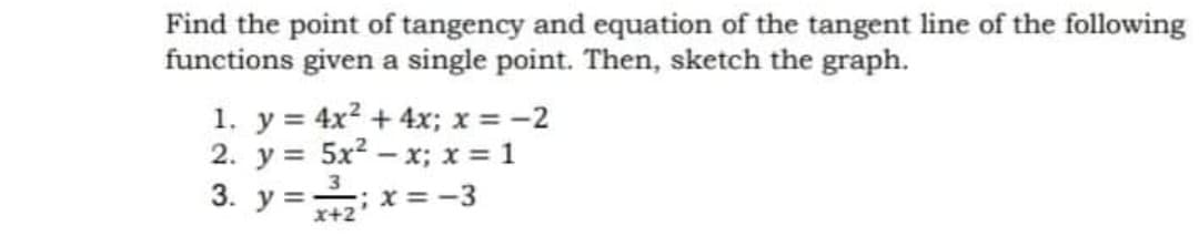 Find the point of tangency and equation of the tangent line of the following
functions given a single point. Then, sketch the graph.
1. y = 4x2 + 4x; x = -2
2. y = 5x2 – x; x = 1
3
3. y =; x = -3
x+2
