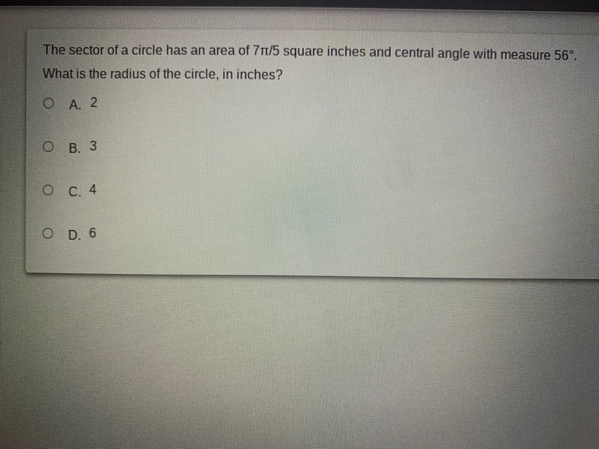 The sector of a circle has an area of 7T/5 square inches and central angle with measure 56°.
What is the radius of the circle, in inches?
O A. 2
О В. 3
О с. 4
O D. 6
