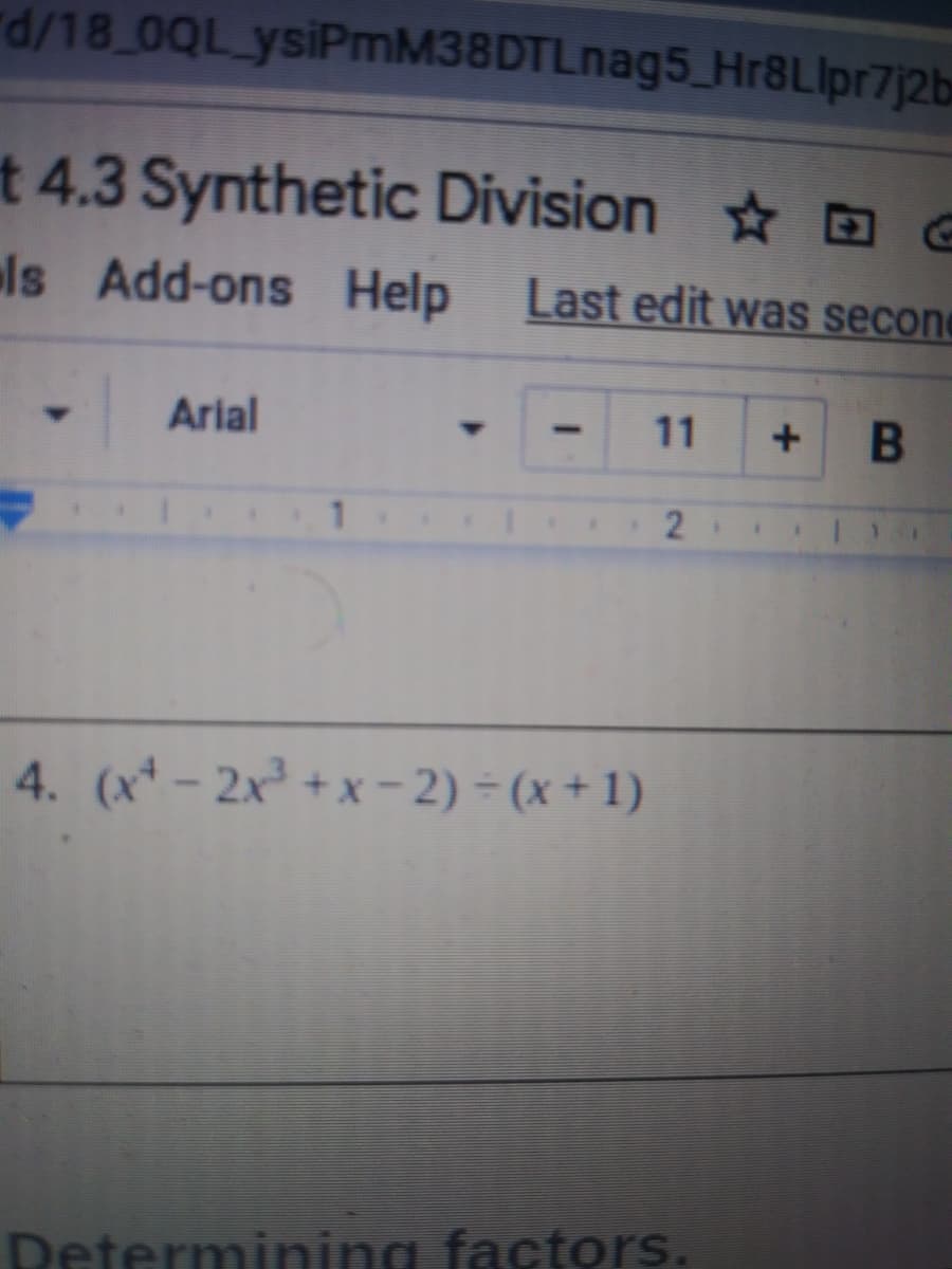 d/18 0QL ysiPmM38DTLnag5_Hr8Llpr7j2b
t 4.3 Synthetic Division e
ls Add-ons Help
Last edit was secone
Arial
11
4. (x*- 2x +x -2) = (x + 1)
Determining factors.
