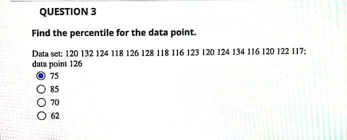 QUESTION 3
Find the percentile for the data point.
Data set: 120 132 124 118 126 128 118 116 123 120 124 134 116 120 122 117;
data point 126
O 75
O 85
O 70
