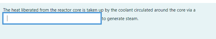 The heat liberated from the reactor core is taken up by the coolant circulated around the core via a
to generate steam.
