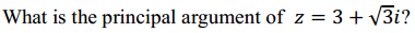 What is the principal argument of z = 3+ V3i?
