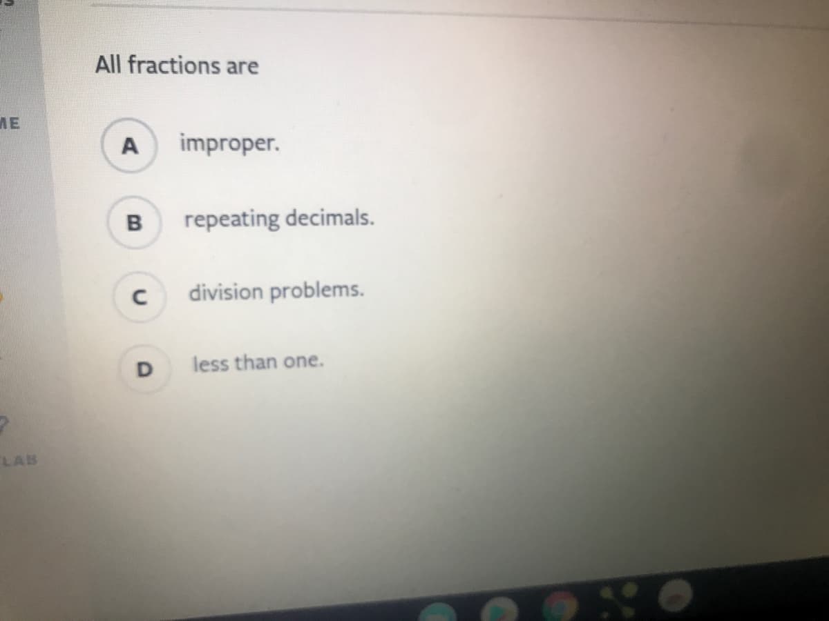 All fractions are
A
improper.
B
repeating decimals.
C
division problems.
D
less than one.
