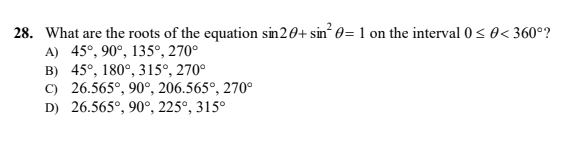 28. What are the roots of the equation sin20+ sin 0= 1 on the interval 0s0< 360°?
A) 45°, 90°, 135°, 270°
B) 45°, 180°, 315°, 270°
C) 26.565°, 90°, 206.565°, 270°
D) 26.565°, 90°, 225°, 315°
