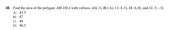 48. Find the area of the polygon ABCDEA with vertices A(4, 1), B(1,6), C(-4,3), D(-6,0), and E(-5,–3).
A) 45.5
B) 47
C) 46
D) 46.5
