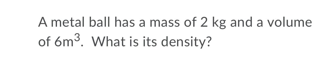 A metal ball has a mass of 2 kg and a volume
of 6m3. What is its density?
