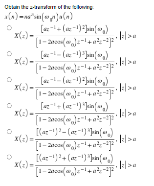 Obtain the z-transform of the following:
x(n)=na" sin(an)u(n)
X(z)=
X(z)=-
X(z)=-
X(z) =
X(z)=
X(z)=-
O
[az-¹+(az-¹)²] sin(a)
[1-2acos(@)z-¹ + a²z-²1²"
[az-1-(az-1)³] sin(a)
[1-2acos(w)2-¹+ a²z-2]²
[az-1-(az-1)²] sin(a)
[1-2acos(w)z-¹ + a²z-21²¹
[az-¹+ (az-¹)³] sin(a)
[1 −2acos(w)z−¹+ a²z−²1²
[(az-1)2-(az-1)³]sin()
[1-2acos(w)z¹+ a²z-²]²"
[(az-1)²+(az-1)³]sin(@)
[1-2acos(w)2-¹ + a²z-2]²
·|z|>a
|z|>a
|z|>a
. |z|>a
|z|>a
|=| > a