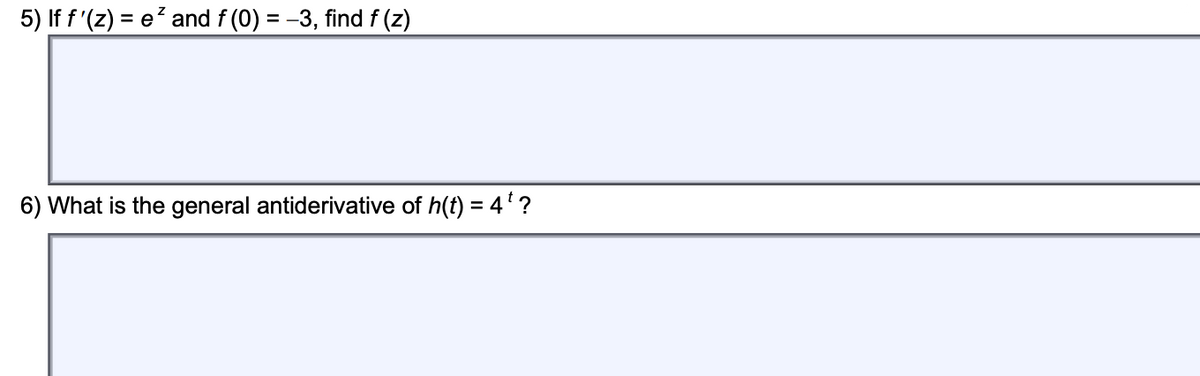 5) If f '(z) = e? and f (0) = -3, find f (z)
6) What is the general antiderivative of h(t) = 4'?
