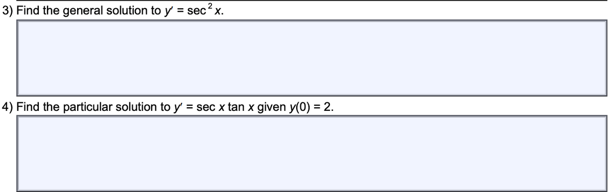 2
3) Find the general solution to y
= sec?x.
4) Find the particular solution to y' = sec x tan x given y(0) = 2.
