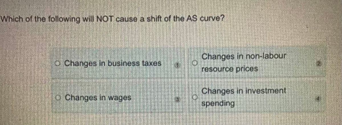 Which of the following will NOT cause a shift of the AS curve?
Changes in non-labour
O Changes in business taxes
resource prices
Changes in investment
OChanges in wages
spending
