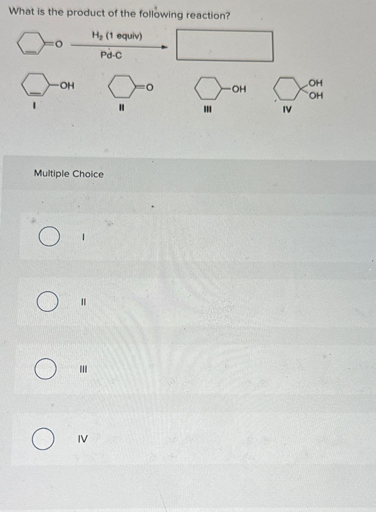 What is the product of the following reaction?
H2 (1 equiv)
Pd-c
OH
Multiple Choice
о
IV
||
0
OH
IV
OH
OH