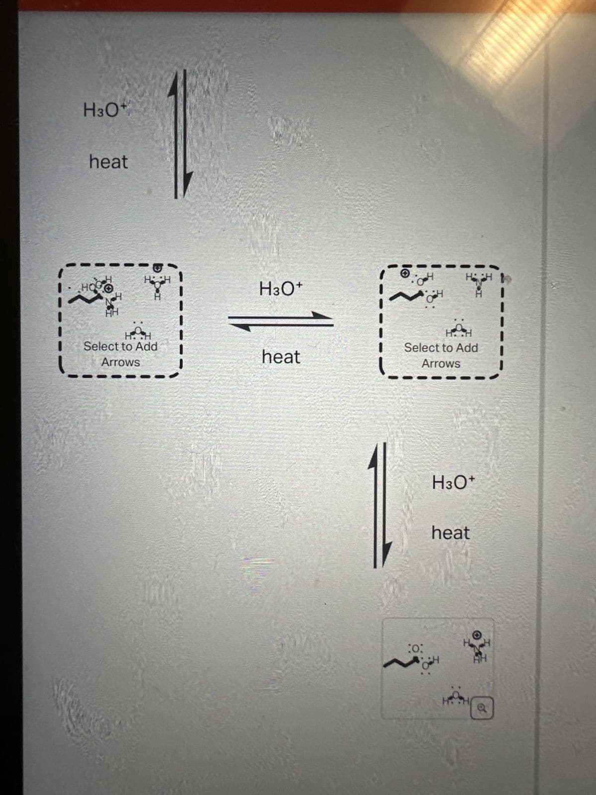 Curved arrows are used to illustrate the flow of
electrons. Using the provided starting and product
structures, draw the curved electron-pushing
arrows for the following reaction or mechanistic
steps. Be sure to account for all bond-breaking and
bond-making steps.
10:
HH
Hi H
Select to Add
Arrows
H
H:CH
Select to Add
Arrows
H3O+
heat
H3O+
heat
6-
~
H
H
HH
Select to Add
Arrows
H3O+
heat
H.H
Select to Add
Arrows
H