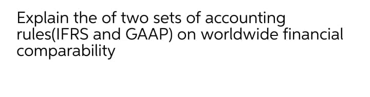 Explain the of two sets of accounting
rules(IFRS and GAAP) on worldwide financial
comparability
