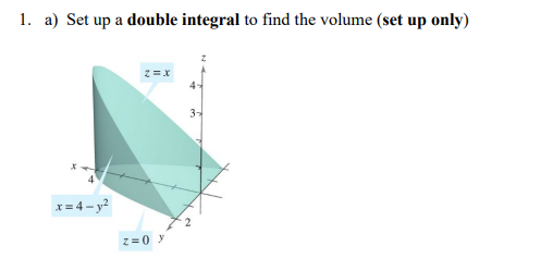 1. a) Set up a double integral to find the volume (set up only)
x= 4-y?
2=0 y
