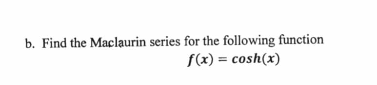 b. Find the Maclaurin series for the following function
f(x) = cosh(x)
%3D
