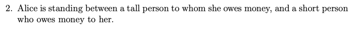 2. Alice is standing between a tall person to whom she owes money, and a short person
who owes money to her.
