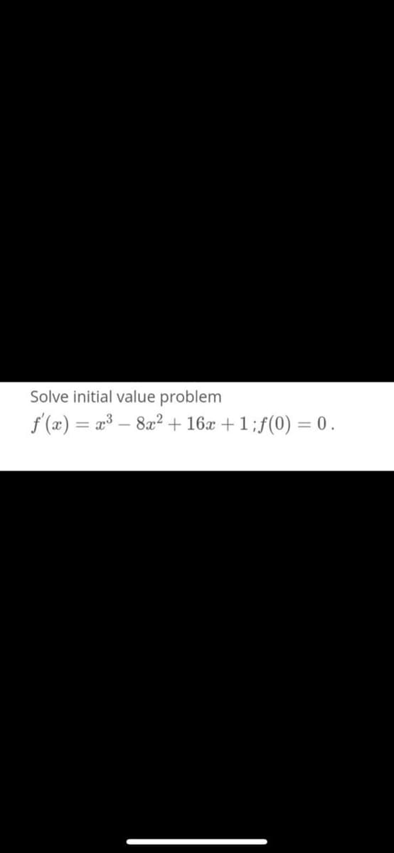 Solve initial value problem
f'(æ) = x3 – 8a² + 16x + 1;f(0) = 0.
