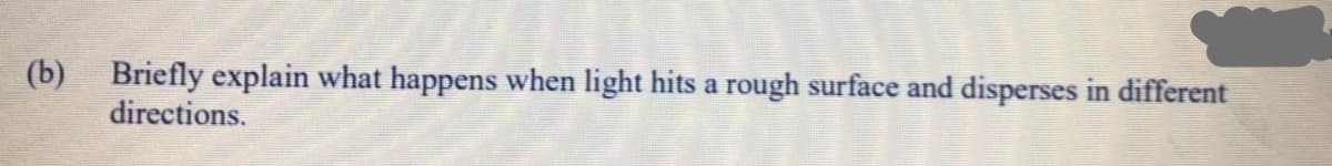 (b) Briefly explain what happens when light hits a rough surface and disperses in different
directions.
