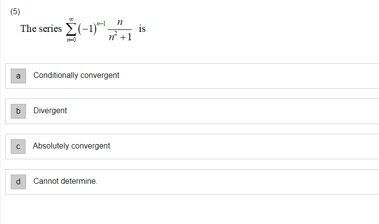 (5)
n-1
n
The series E(-1)*
is
2
n +1
n=0
a
Conditionally convergent
b
Divergent
Absolutely convergent
d
Cannot determine.
