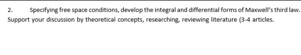 2.
Specifying free space conditions, develop the integral and differential forms of Maxwell's third law.
Support your discussion by theoretical concepts, researching, reviewing literature (3-4 articles.
