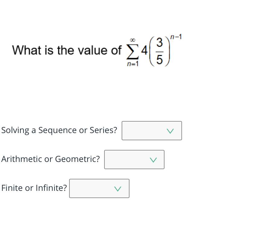 n-1
3
What is the value of 4
5
n=1
Solving a Sequence or Series?
V
Arithmetic or Geometric?
V
Finite or Infinite?
