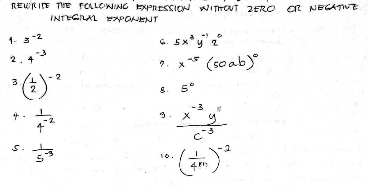 REWRITE THE FOLLOWING EXPRESSION WITHOUT 2ERO
INTEGRAL EXPONENT
CR NECATUE
1. 3-2
c. sx'y' 2°
(so ab)
-3
2
7.
3
2
8.
5°
4 .
- 3
9.
5.
53
"(+)*
10.
4
2.
4.
