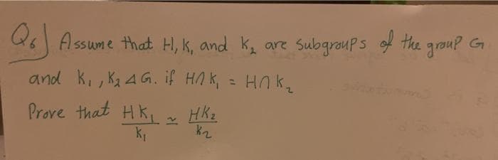 Q6 A ssume that H, k, and k are SubgrauPs of the group G
and k,, Ka A G. if HA k, = HA k
Prove that Hk
,
HK2
k2
