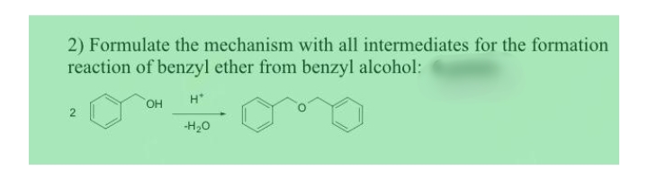 2) Formulate the mechanism with all intermediates for the formation
reaction of benzyl ether from benzyl alcohol:
OH
H*
-H20
