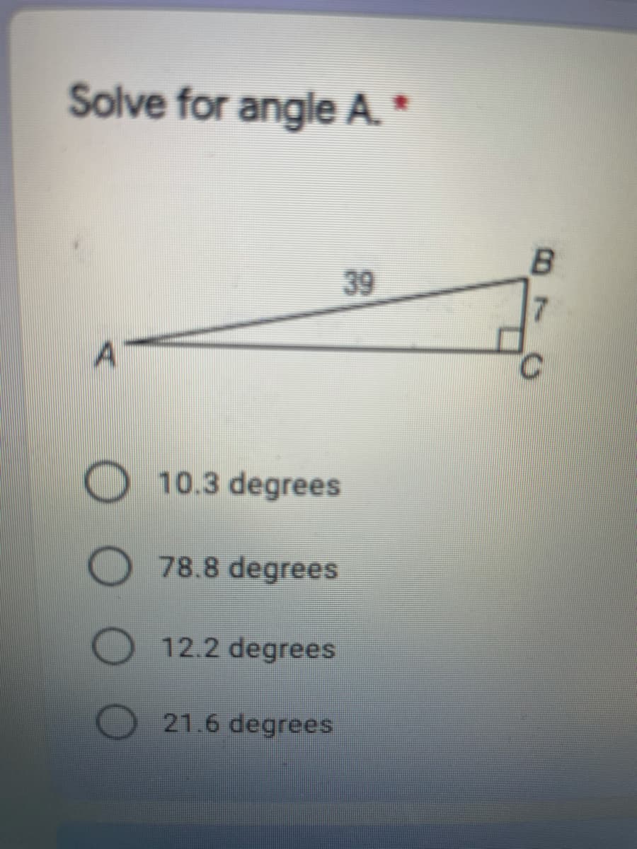 Solve for angle A. *
B
39
A
10.3 degrees
78.8 degrees
12.2 degrees
21.6 degrees
