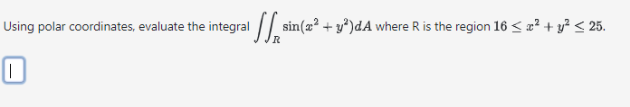 Using polar coordinates, evaluate the integral
||
J sin
sin(x ² + y²)dA where R is the region 16 ≤ x² + y² ≤ 25.
R