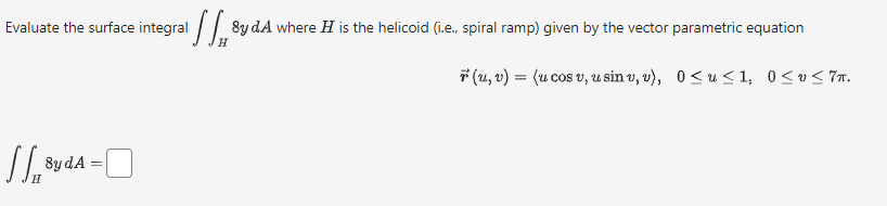 Evaluate the surface integral y dA where H is the helicoid (.e., spiral ramp) given by the vector parametric equation
H
(u, v) = (u cos v, u sinu, v), 0<u<1, 0≤v≤7n.
[₁²
H
8y dA
=