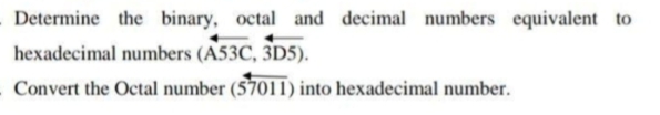 Determine the binary, octal and decimal numbers equivalent to
hexadecimal numbers (A53C, 3D5).
Convert the Octal number (57011) into hexadecimal number.
