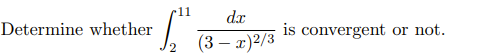 11
dx
Determine whether
is convergent or not.
(3 – x)2/3
